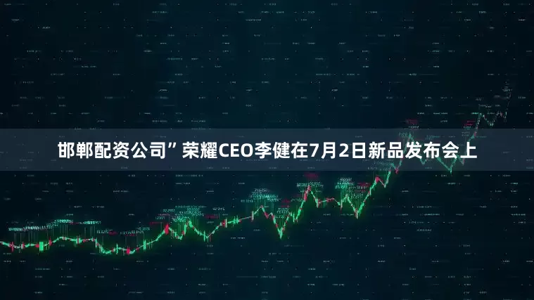 邯郸配资公司”荣耀CEO李健在7月2日新品发布会上