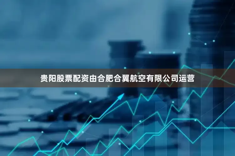 贵阳股票配资由合肥合翼航空有限公司运营