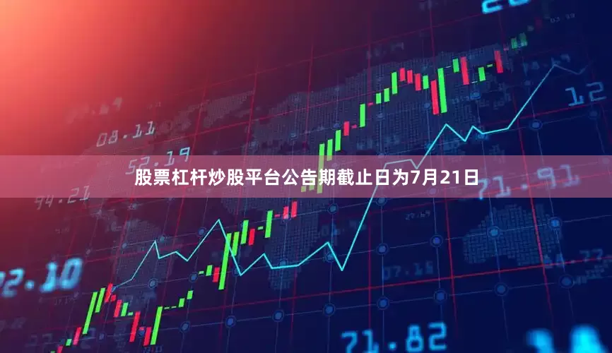 股票杠杆炒股平台公告期截止日为7月21日