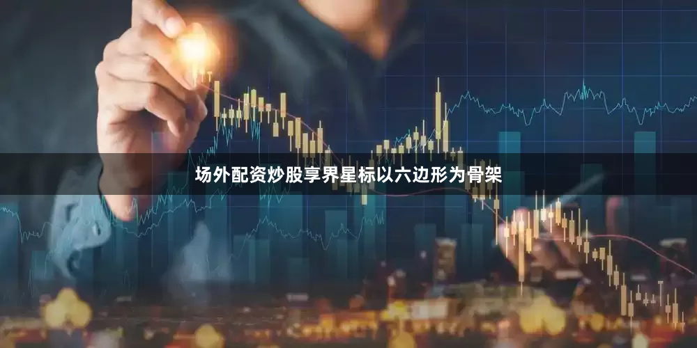 场外配资炒股享界星标以六边形为骨架