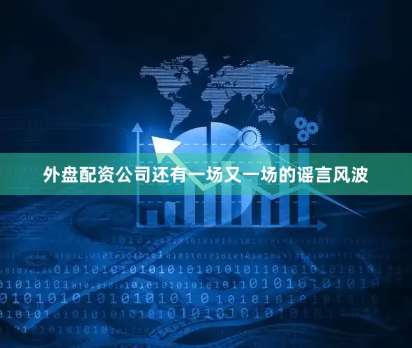 外盘配资公司还有一场又一场的谣言风波