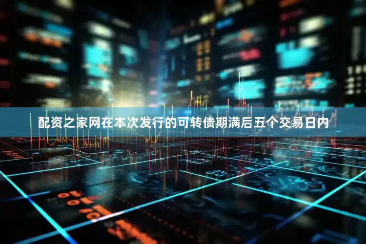 配资之家网在本次发行的可转债期满后五个交易日内