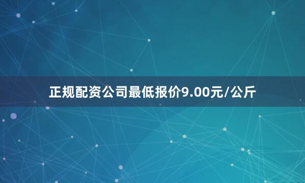 正规配资公司最低报价9.00元/公斤