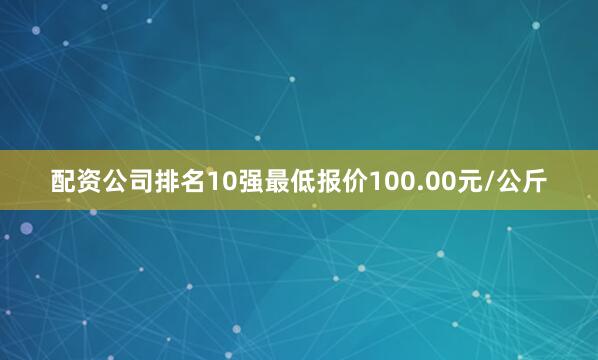 配资公司排名10强最低报价100.00元/公斤