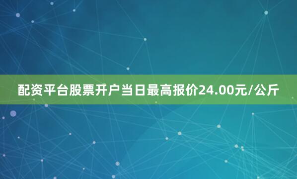 配资平台股票开户当日最高报价24.00元/公斤