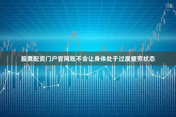 股票配资门户官网既不会让身体处于过度疲劳状态