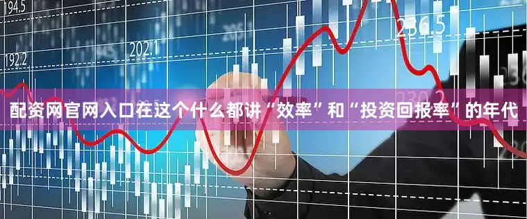 配资网官网入口在这个什么都讲“效率”和“投资回报率”的年代
