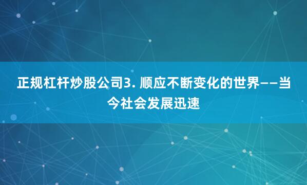 正规杠杆炒股公司3. 顺应不断变化的世界——当今社会发展迅速