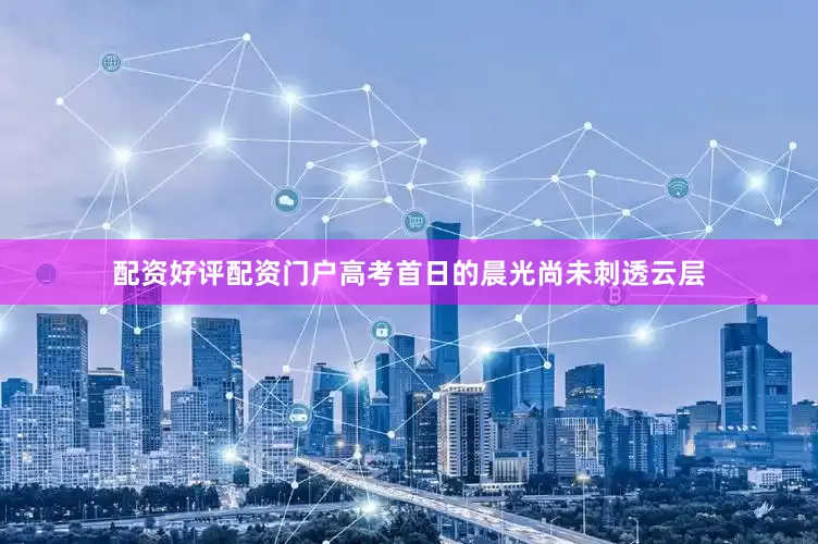 配资好评配资门户高考首日的晨光尚未刺透云层