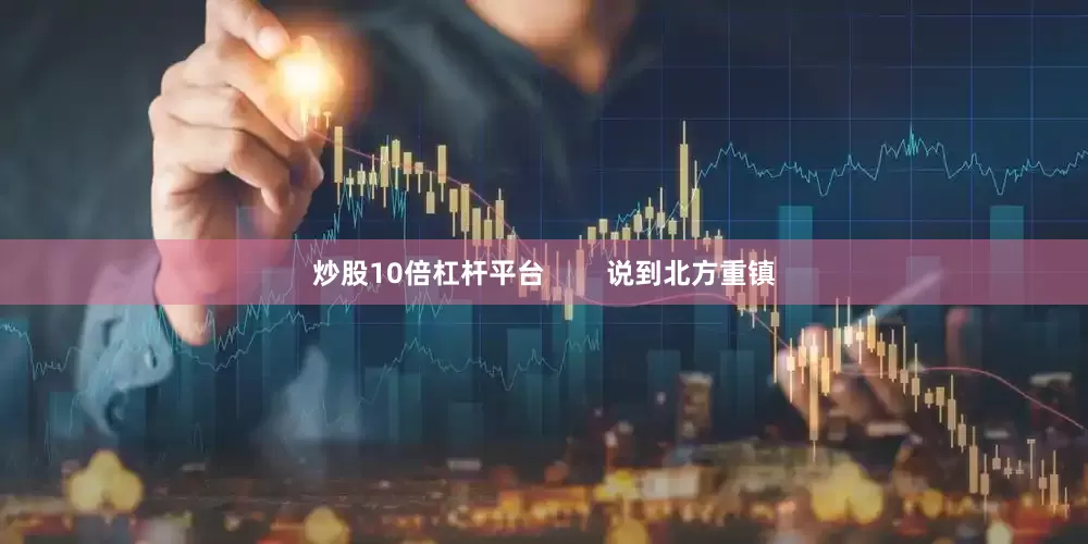 炒股10倍杠杆平台        说到北方重镇