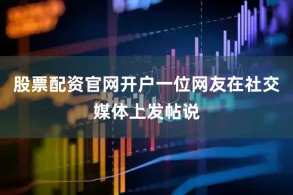 股票配资官网开户一位网友在社交媒体上发帖说