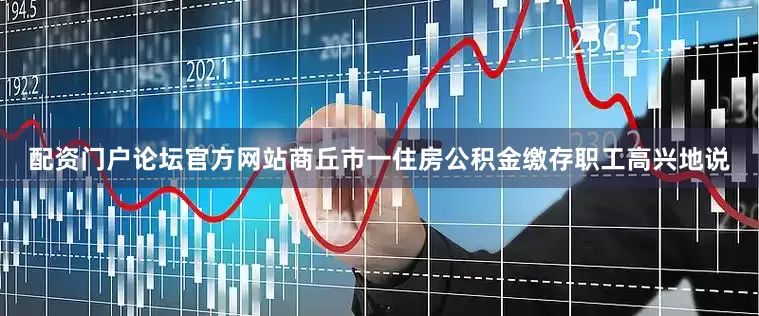 配资门户论坛官方网站商丘市一住房公积金缴存职工高兴地说