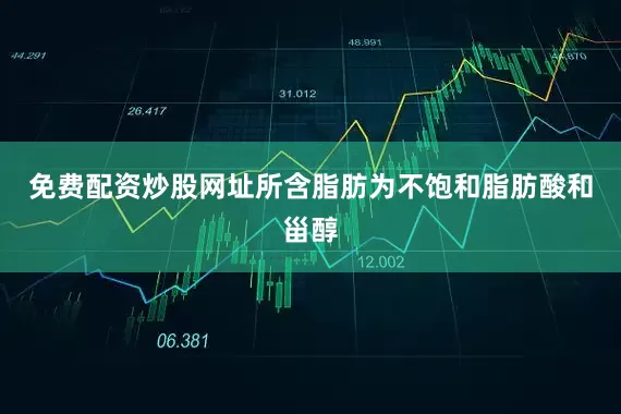 免费配资炒股网址所含脂肪为不饱和脂肪酸和甾醇
